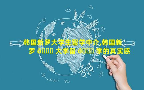 韩国新罗大学生留学中介,韩国新罗 🐈 大学留 🍀 学的真实感受
